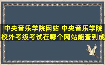 中央音乐学院网站 中央音乐学院校外考级考试在哪个网站能查到成绩